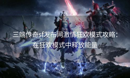 三端传奇sf发布网激情狂欢模式攻略：在狂欢模式中释放能量