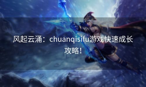 风起云涌：chuanqisifu游戏快速成长攻略！