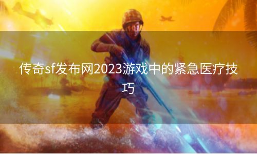 传奇sf发布网2023游戏中的紧急医疗技巧