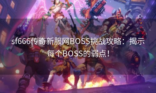 sf666传奇新服网BOSS挑战攻略：揭示每个BOSS的弱点！