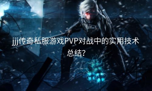 jjj传奇私服游戏PVP对战中的实用技术总结？