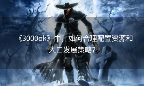 《3000ok》中，如何合理配置资源和人口发展策略？