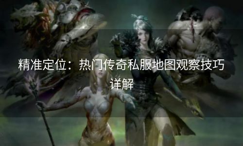 精准定位：热门传奇私服地图观察技巧详解