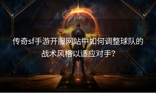 传奇sf手游开服网站中如何调整球队的战术风格以适应对手？