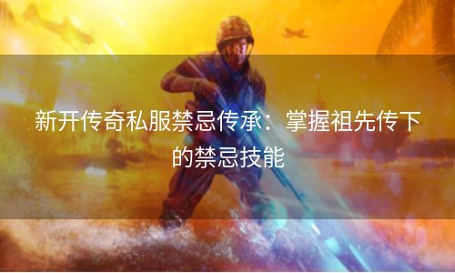 新开传奇私服禁忌传承：掌握祖先传下的禁忌技能