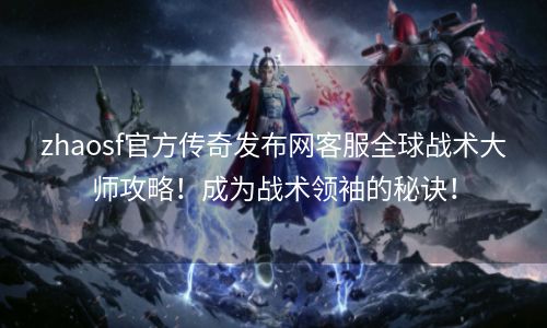 zhaosf官方传奇发布网客服全球战术大师攻略！成为战术领袖的秘诀！