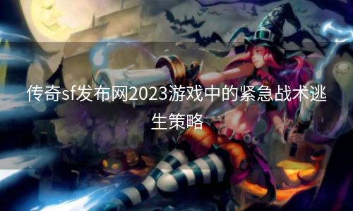 传奇sf发布网2023游戏中的紧急战术逃生策略