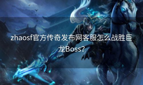 zhaosf官方传奇发布网客服怎么战胜巨龙Boss？