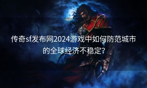 传奇sf发布网2024游戏中如何防范城市的全球经济不稳定？