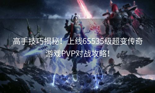 高手技巧揭秘！上线65535级超变传奇游戏PVP对战攻略！