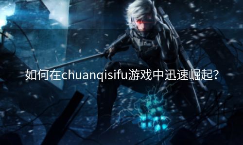 如何在chuanqisifu游戏中迅速崛起？