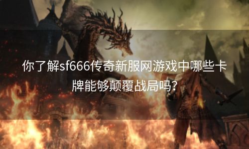 你了解sf666传奇新服网游戏中哪些卡牌能够颠覆战局吗？