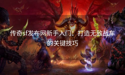 传奇sf发布网新手入门：打造无敌战车的关键技巧