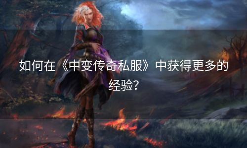 如何在《中变传奇私服》中获得更多的经验？