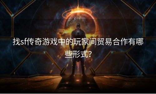 找sf传奇游戏中的玩家间贸易合作有哪些形式？