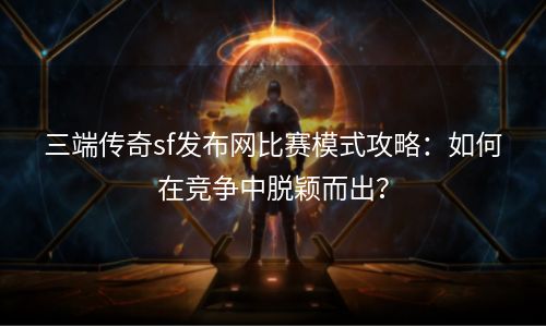 三端传奇sf发布网比赛模式攻略：如何在竞争中脱颖而出？