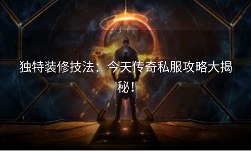 独特装修技法：今天传奇私服攻略大揭秘！