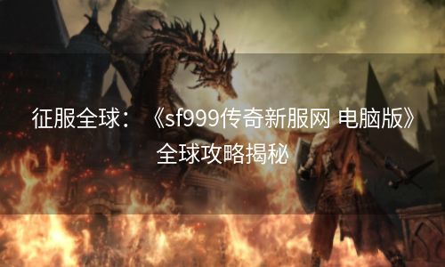 征服全球：《sf999传奇新服网 电脑版》全球攻略揭秘