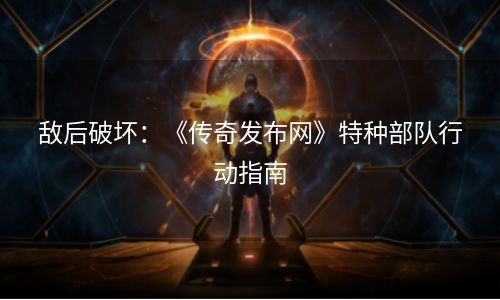 敌后破坏：《传奇发布网》特种部队行动指南