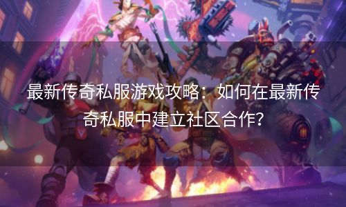 最新传奇私服游戏攻略：如何在最新传奇私服中建立社区合作？