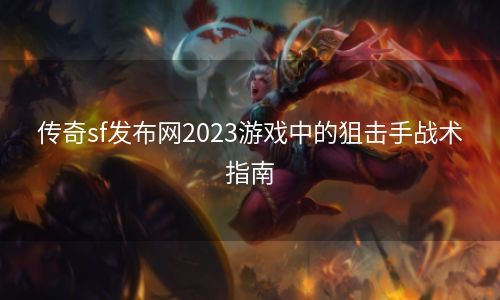 传奇sf发布网2023游戏中的狙击手战术指南