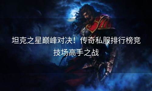 坦克之星巅峰对决！传奇私服排行榜竞技场高手之战