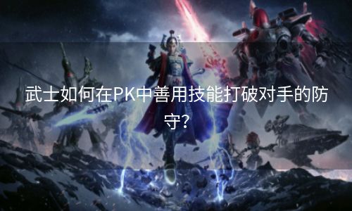 武士如何在PK中善用技能打破对手的防守？