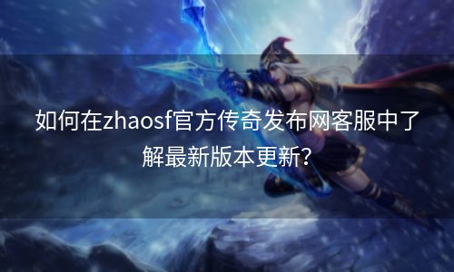 如何在zhaosf官方传奇发布网客服中了解最新版本更新？