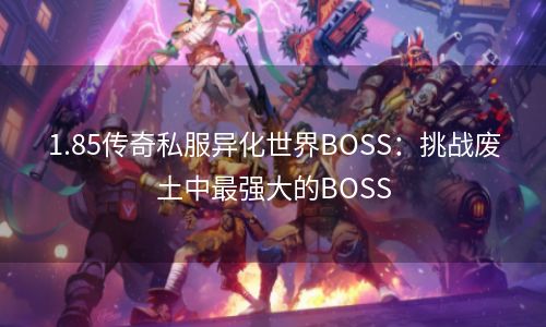 1.85传奇私服异化世界BOSS：挑战废土中最强大的BOSS