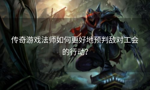 传奇游戏法师如何更好地预判敌对工会的行动？