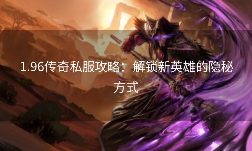 1.96传奇私服攻略：解锁新英雄的隐秘方式