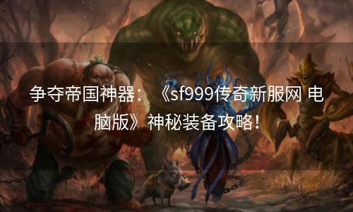 争夺帝国神器：《sf999传奇新服网 电脑版》神秘装备攻略！