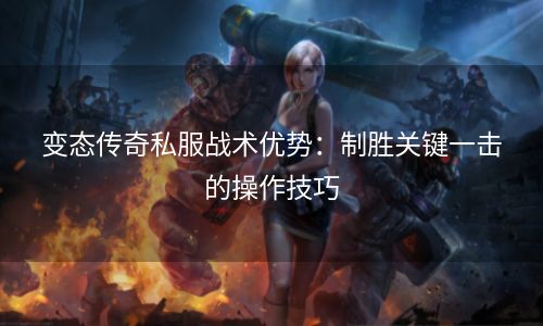 变态传奇私服战术优势：制胜关键一击的操作技巧