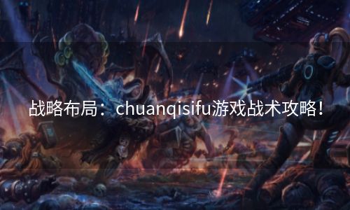 战略布局：chuanqisifu游戏战术攻略！