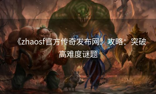 《zhaosf官方传奇发布网》攻略：突破高难度谜题