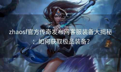 zhaosf官方传奇发布网客服装备大揭秘：如何获取极品装备？