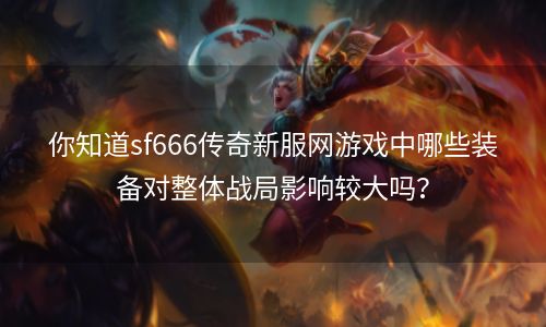 你知道sf666传奇新服网游戏中哪些装备对整体战局影响较大吗？