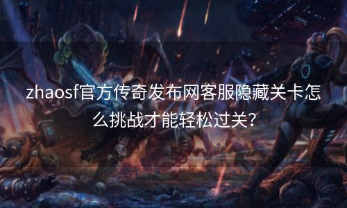 zhaosf官方传奇发布网客服隐藏关卡怎么挑战才能轻松过关？