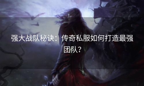 强大战队秘诀：传奇私服如何打造最强团队？