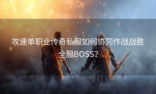 攻速单职业传奇私服如何协同作战战胜全服BOSS？