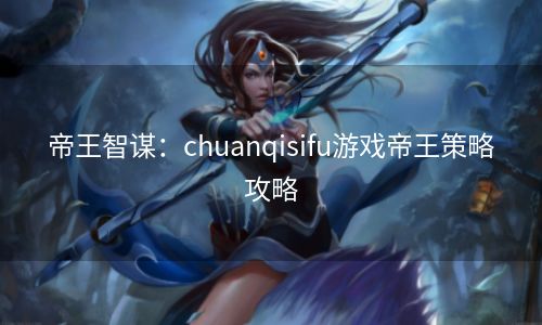 帝王智谋：chuanqisifu游戏帝王策略攻略