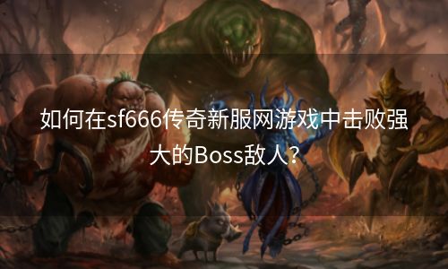 如何在sf666传奇新服网游戏中击败强大的Boss敌人？