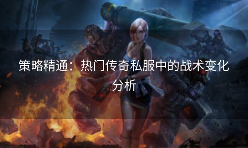 策略精通：热门传奇私服中的战术变化分析