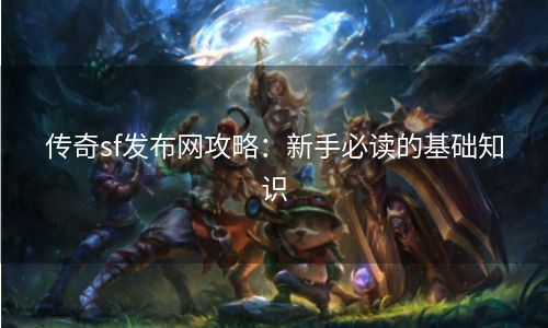 传奇sf发布网攻略：新手必读的基础知识