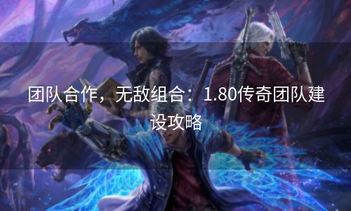 团队合作，无敌组合：1.80传奇团队建设攻略