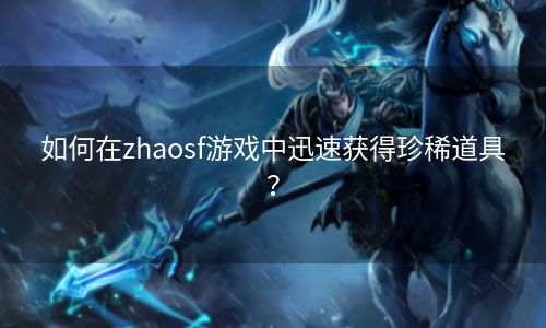 如何在zhaosf游戏中迅速获得珍稀道具？