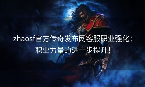 zhaosf官方传奇发布网客服职业强化：职业力量的进一步提升！