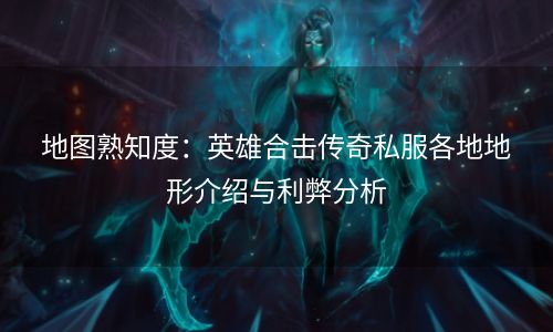 地图熟知度：英雄合击传奇私服各地地形介绍与利弊分析