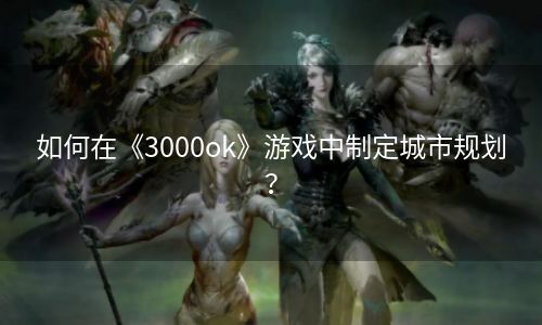 如何在《3000ok》游戏中制定城市规划？