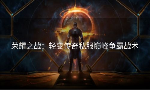 荣耀之战：轻变传奇私服巅峰争霸战术